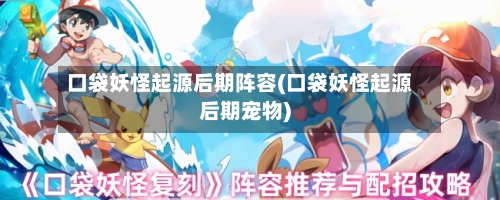 口袋妖怪起源后期阵容(口袋妖怪起源后期宠物)
