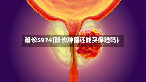 确诊5974(确诊肿瘤还能买保险吗)