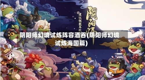 阴阳师幻境试炼阵容酒吞(阴阳师幻境试炼海国篇)-第2张图片