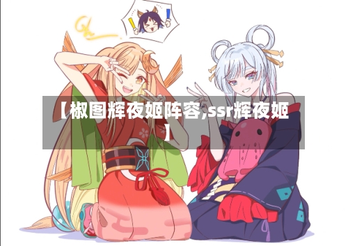 【椒图辉夜姬阵容,ssr辉夜姬】