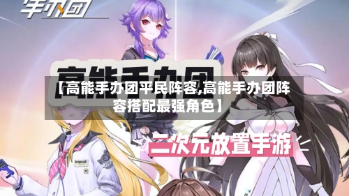 【高能手办团平民阵容,高能手办团阵容搭配最强角色】-第2张图片