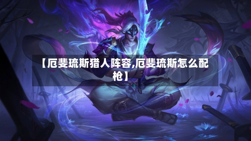 【厄斐琉斯猎人阵容,厄斐琉斯怎么配枪】-第3张图片