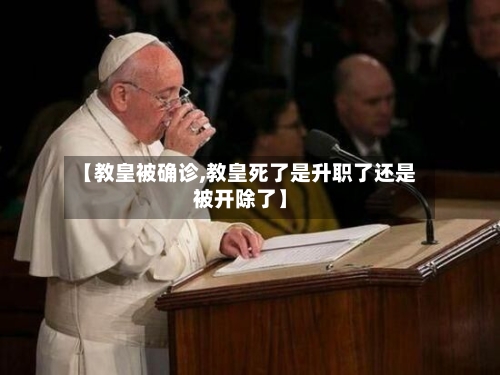 【教皇被确诊,教皇死了是升职了还是被开除了】-第3张图片