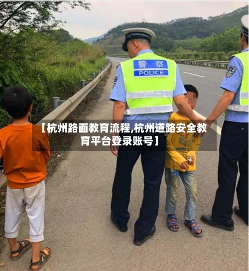 【杭州路面教育流程,杭州道路安全教育平台登录账号】