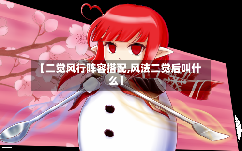 【二觉风行阵容搭配,风法二觉后叫什么】