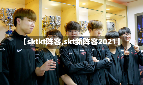 【sktkt阵容,skt新阵容2021】-第2张图片