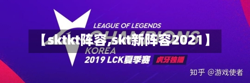 【sktkt阵容,skt新阵容2021】