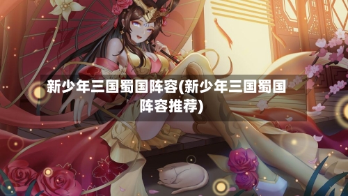 新少年三国蜀国阵容(新少年三国蜀国阵容推荐)-第2张图片