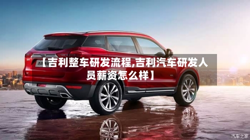 【吉利整车研发流程,吉利汽车研发人员薪资怎么样】-第3张图片