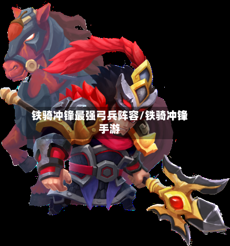 铁骑冲锋最强弓兵阵容/铁骑冲锋手游-第3张图片