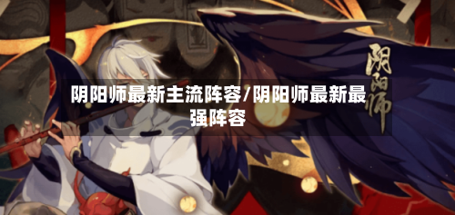 阴阳师最新主流阵容/阴阳师最新最强阵容