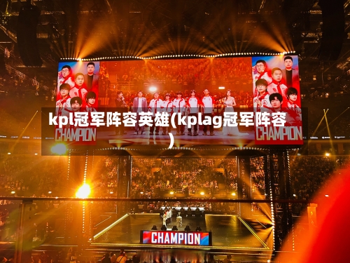 kpl冠军阵容英雄(kplag冠军阵容)-第2张图片