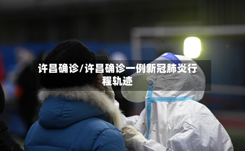 许昌确诊/许昌确诊一例新冠肺炎行程轨迹