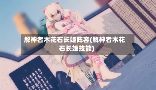 解神者木花石长姬阵容(解神者木花石长姬技能)