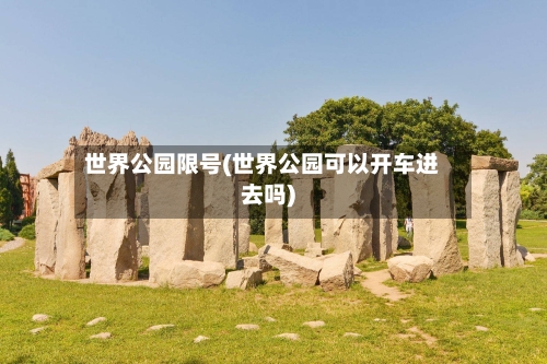 世界公园限号(世界公园可以开车进去吗)-第3张图片