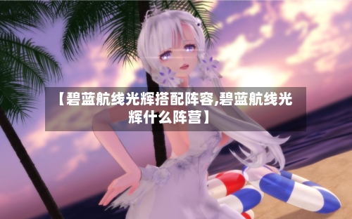 【碧蓝航线光辉搭配阵容,碧蓝航线光辉什么阵营】