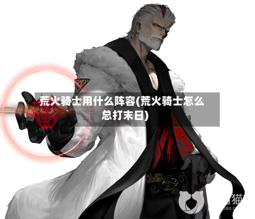 荒火骑士用什么阵容(荒火骑士怎么总打末日)