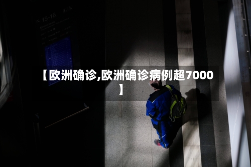 【欧洲确诊,欧洲确诊病例超7000】