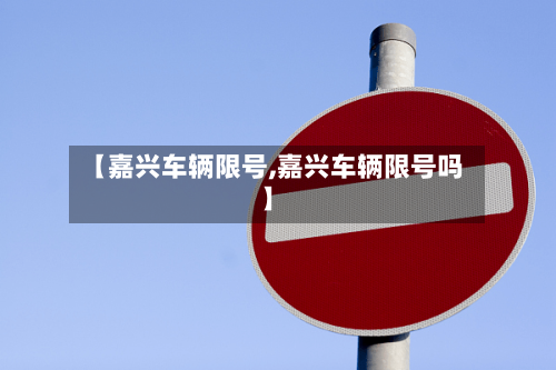 【嘉兴车辆限号,嘉兴车辆限号吗】-第2张图片