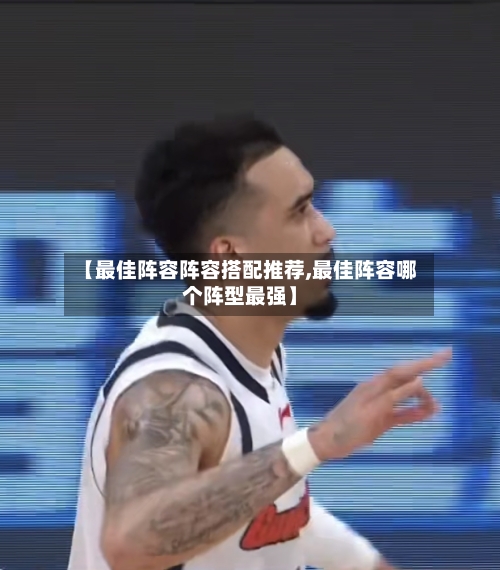 【最佳阵容阵容搭配推荐,最佳阵容哪个阵型最强】-第2张图片