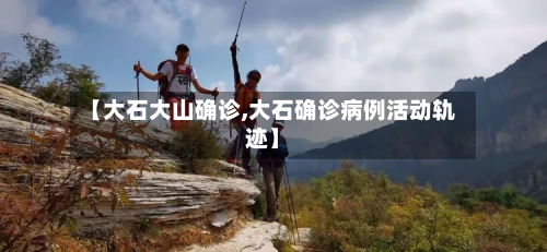 【大石大山确诊,大石确诊病例活动轨迹】