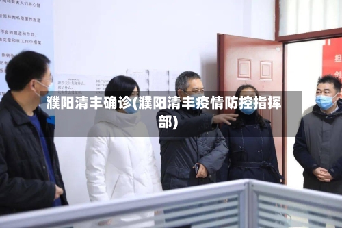 濮阳清丰确诊(濮阳清丰疫情防控指挥部)-第2张图片