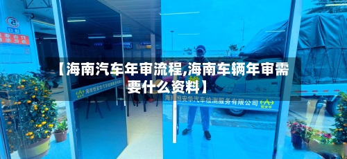 【海南汽车年审流程,海南车辆年审需要什么资料】-第2张图片