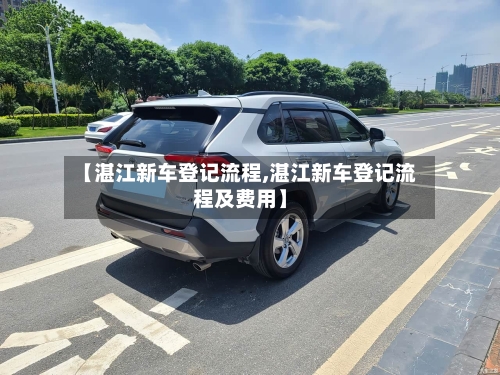 【湛江新车登记流程,湛江新车登记流程及费用】