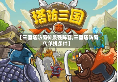 【三国塔防蜀传最强阵容,三国塔防蜀传单挑条件】