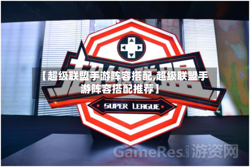【超级联盟手游阵容搭配,超级联盟手游阵容搭配推荐】