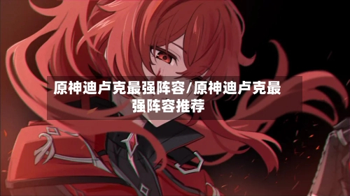 原神迪卢克最强阵容/原神迪卢克最强阵容推荐-第2张图片