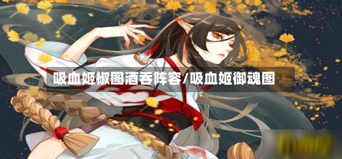 吸血姬椒图酒吞阵容/吸血姬御魂图