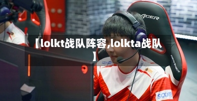 【lolkt战队阵容,lolkta战队】