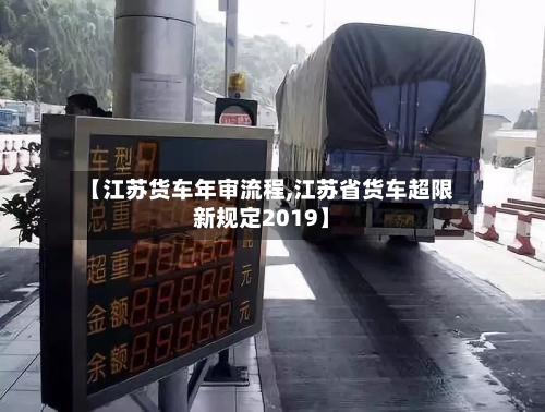 【江苏货车年审流程,江苏省货车超限新规定2019】