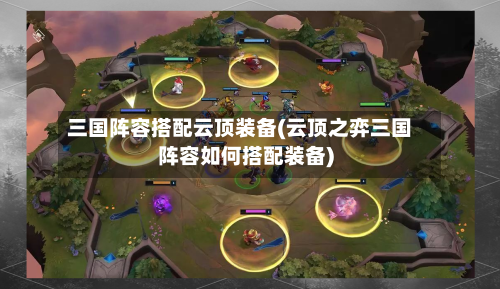 三国阵容搭配云顶装备(云顶之弈三国阵容如何搭配装备)-第2张图片