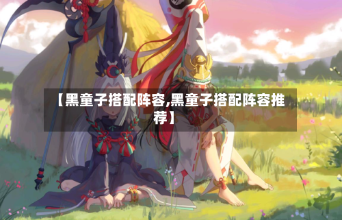 【黑童子搭配阵容,黑童子搭配阵容推荐】-第2张图片