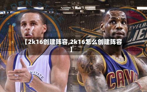 【2k16创建阵容,2k16怎么创建阵容】-第3张图片