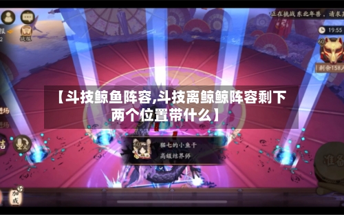 【斗技鲸鱼阵容,斗技离鲸鲸阵容剩下两个位置带什么】