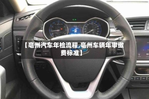【亳州汽车年检流程,亳州车辆年审缴费标准】