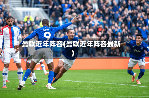 曼联近年阵容(曼联近年阵容最新)
