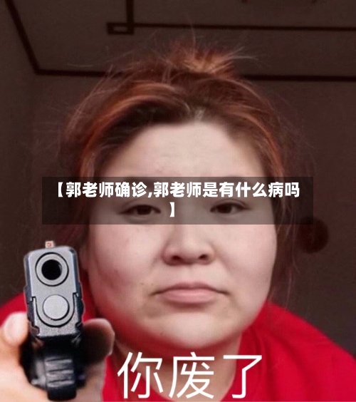 【郭老师确诊,郭老师是有什么病吗】-第2张图片