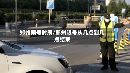 郑州限号时辰/郑州限号从几点到几点结束