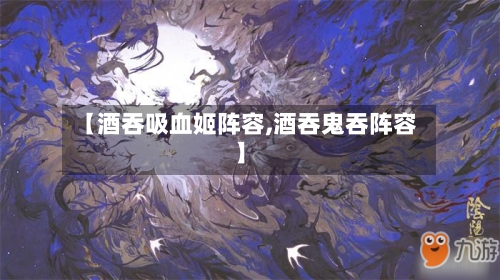 【酒吞吸血姬阵容,酒吞鬼吞阵容】