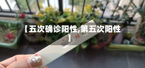 【五次确诊阳性,第五次阳性】