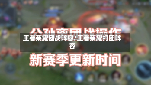 王者荣耀团战阵容/王者荣耀打团阵容