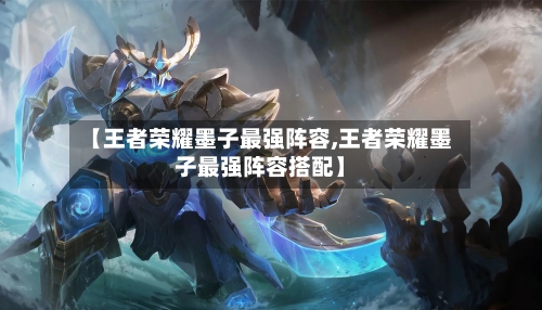 【王者荣耀墨子最强阵容,王者荣耀墨子最强阵容搭配】-第2张图片