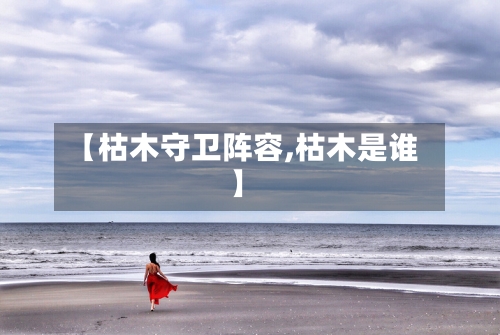 【枯木守卫阵容,枯木是谁】-第2张图片