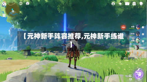 【元神新手阵容推荐,元神新手练谁】