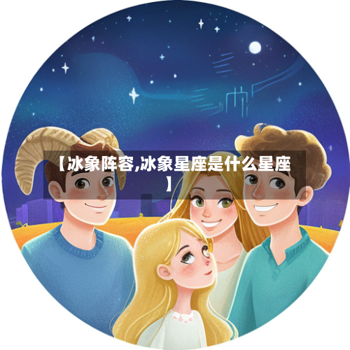 【冰象阵容,冰象星座是什么星座】