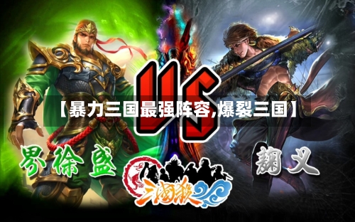 【暴力三国最强阵容,爆裂三国】